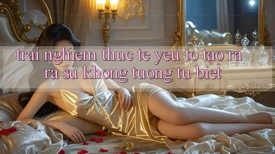 Trải Nghiệm Thực Tế: Yếu Tố Tạo ra ra Sự Không tương tự Biệt