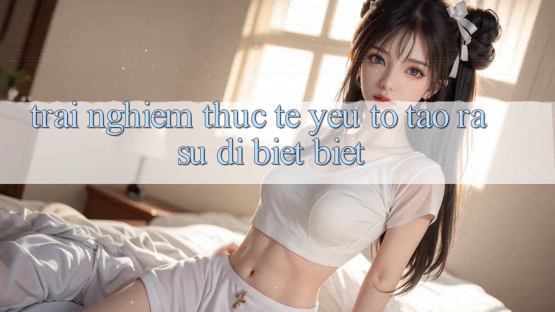 Trải Nghiệm Thực Tế: Yếu Tố Tạo ra Sự Dị biệt Biệt