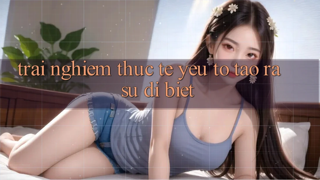 Trải Nghiệm Thực Tế: Yếu Tố Tạo ra Sự Dị biệt