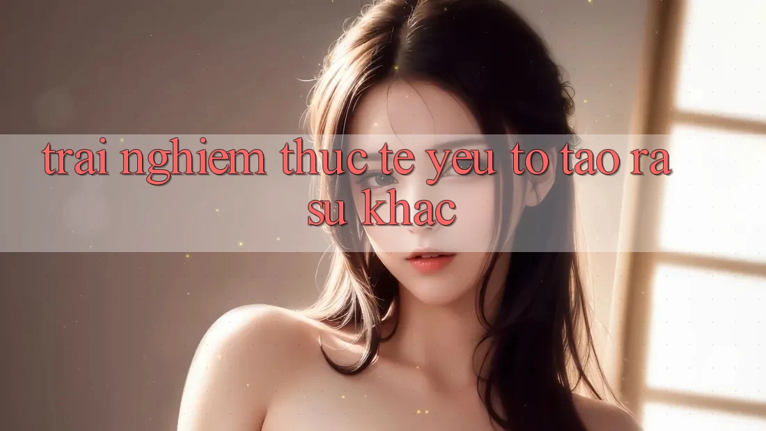 Trải Nghiệm Thực Tế: Yếu Tố Tạo ra Sự Khác