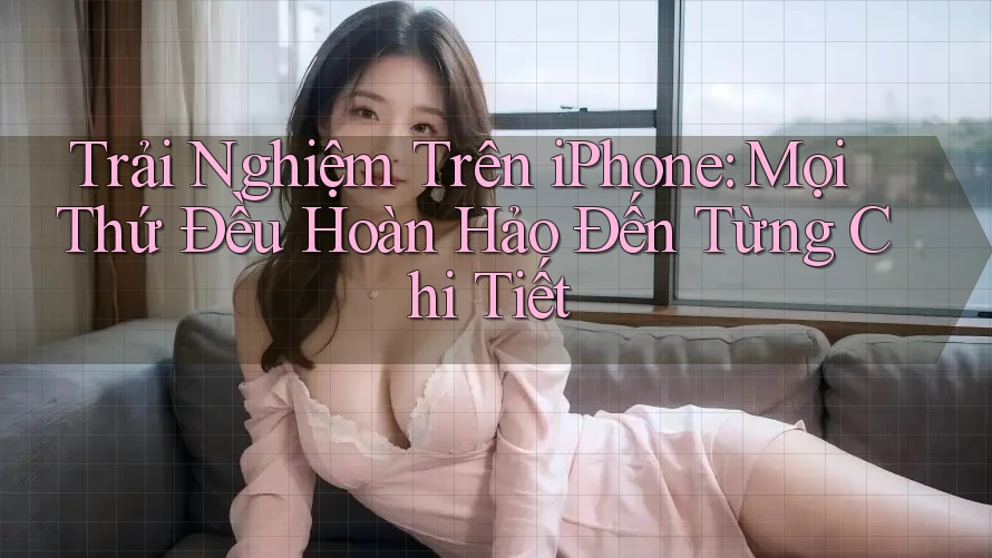 Trải Nghiệm Trên iPhone: Mọi Thứ Đều Hoàn Hảo Đến Từng Chi Tiết Trải Nghiệm Trên iPhone: Mọi Thứ Đều Hoàn Hảo Đến Từng Chi Tiết