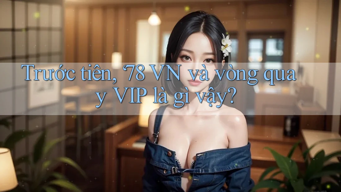 Trước tiên, ‘78 VN và vòng quay VIP là gì vậy? Trước tiên, ‘78 VN và vòng quay VIP là gì vậy?