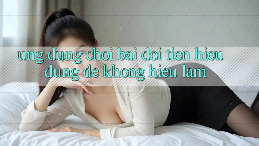 “Ứng dụng chơi bài đổi tiền” - Hiểu đúng để không hiểu lầm