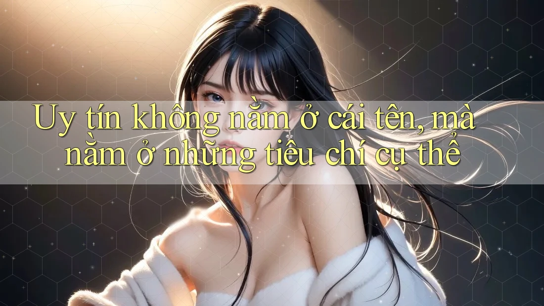 Uy tín không nằm ở cái tên, mà nằm ở những tiêu chí cụ thể