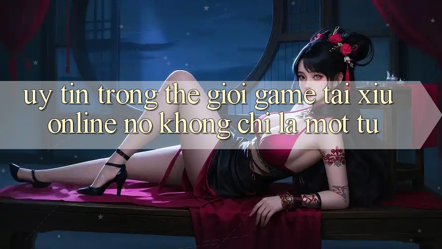 “Uy Tín” Trong Thế Giới Game Tài Xỉu Online – Nó Không Chỉ Là Một Từ