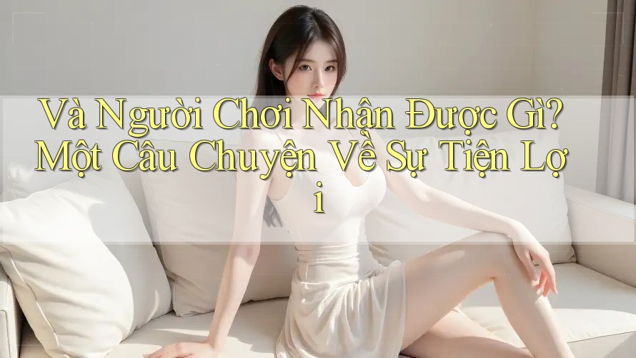 Và Người Chơi Nhận Được Gì? Một Câu Chuyện Về Sự Tiện Lợi