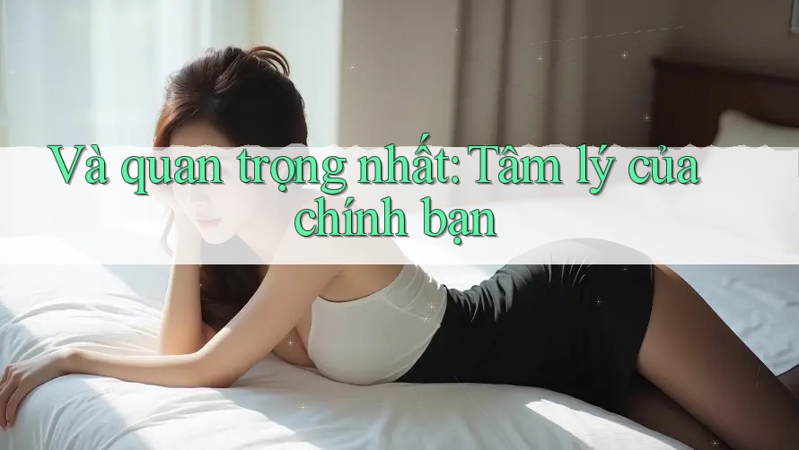Và quan trọng nhất: Tâm lý của chính bạn