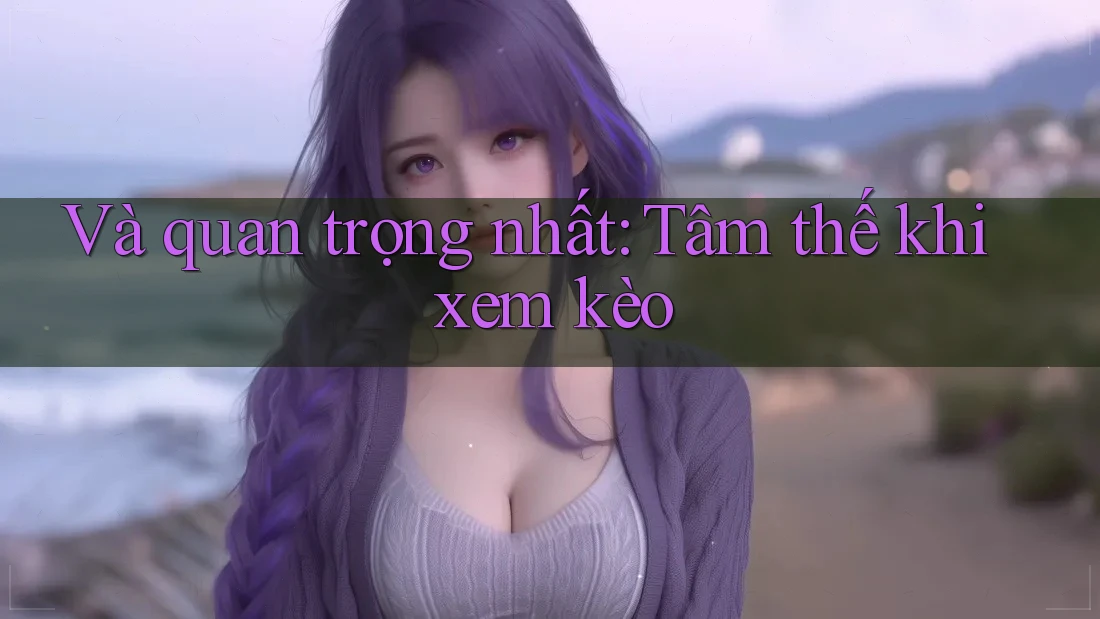Và quan trọng nhất: Tâm thế khi xem kèo