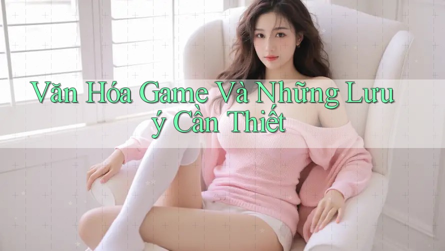 Văn Hóa Game Và Những Lưu ý Cần Thiết