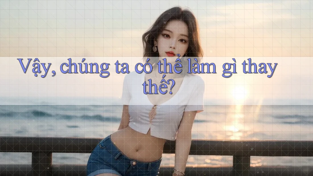 Vậy, chúng ta có thể làm gì thay thế?