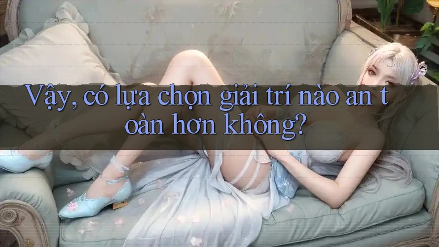 Vậy, có lựa chọn giải trí nào an toàn hơn không?