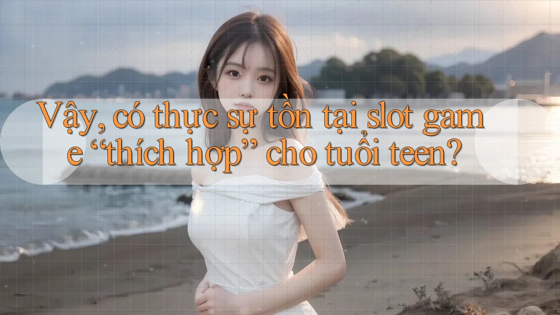 Vậy, có thực sự tồn tại slot game “thích hợp” cho tuổi teen?