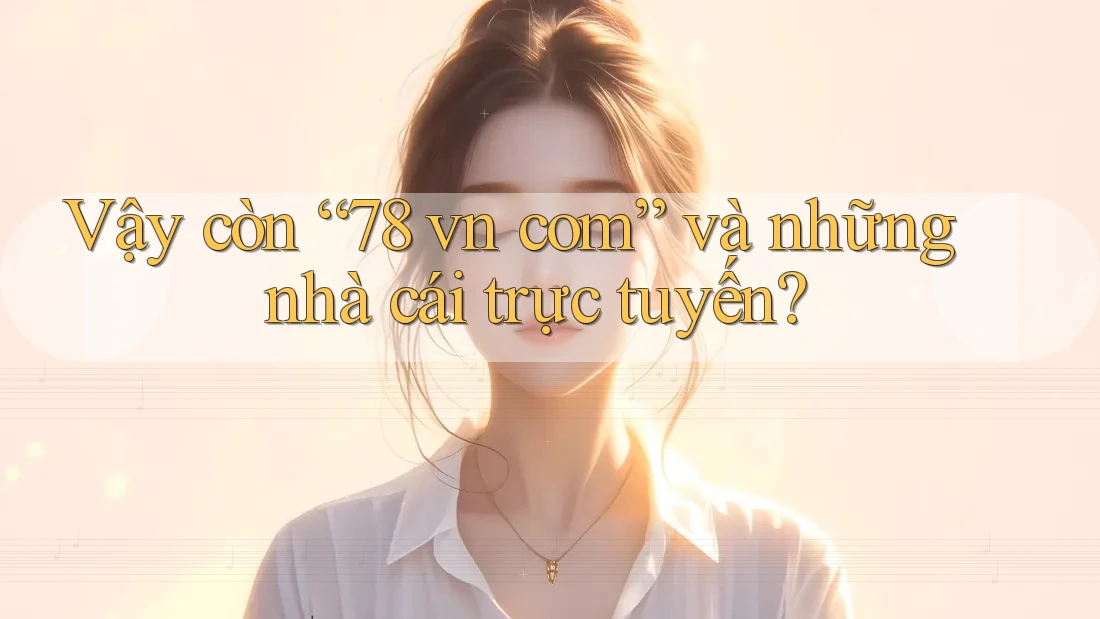 Vậy còn “78 vn com” và những nhà cái trực tuyến?
