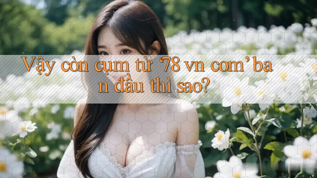 Vậy còn cụm từ ‘78 vn com’ ban đầu thì sao?