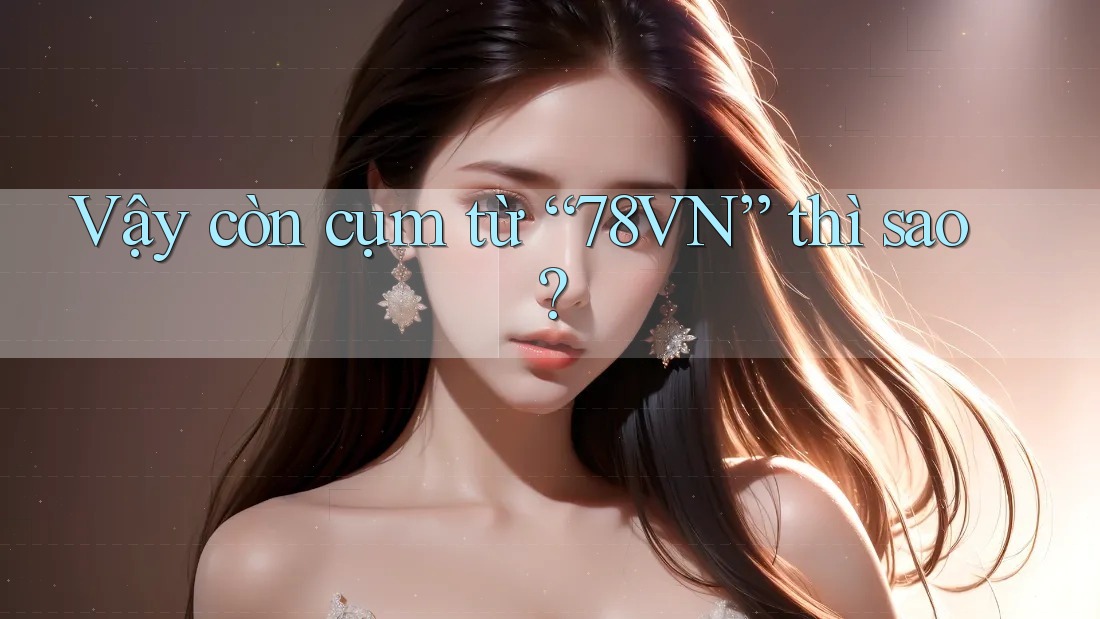 Vậy còn cụm từ “78VN” thì sao? Vậy còn cụm từ “78VN” thì sao?