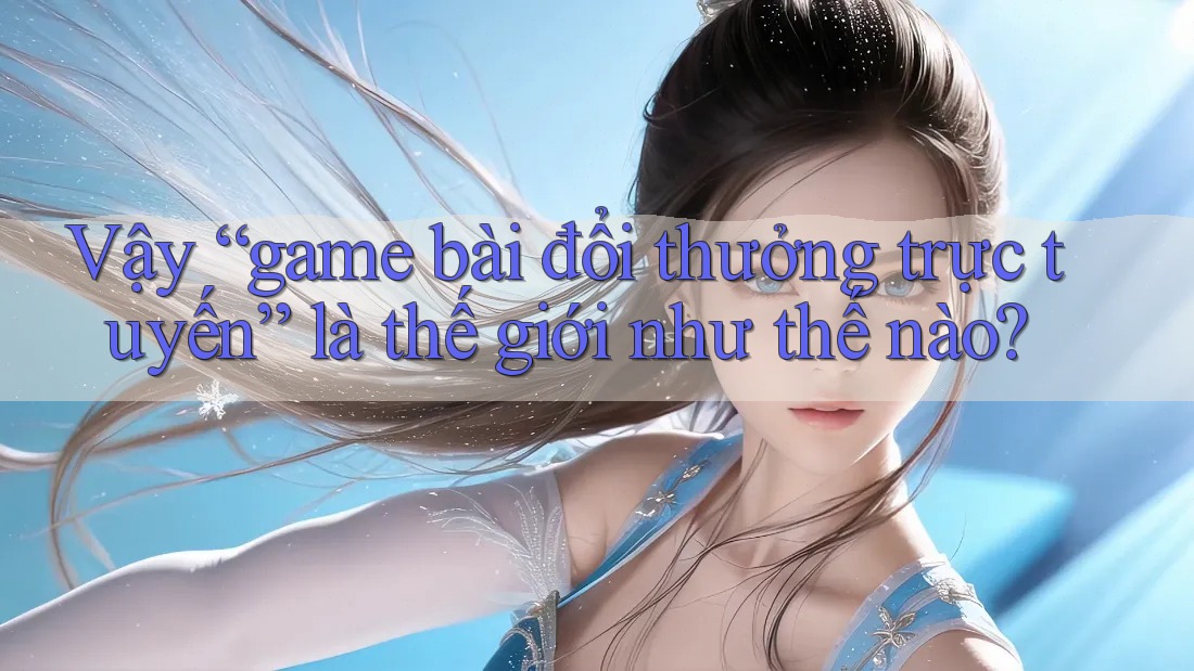 Vậy “game bài đổi thưởng trực tuyến” là thế giới như thế nào?