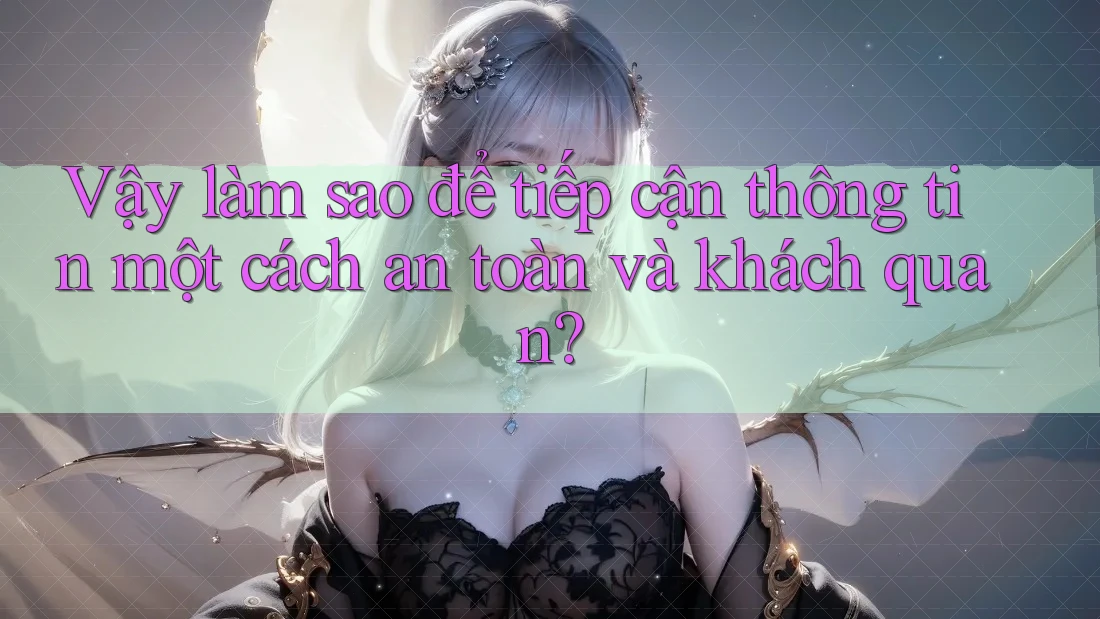 Vậy làm sao để tiếp cận thông tin một cách an toàn và khách quan?