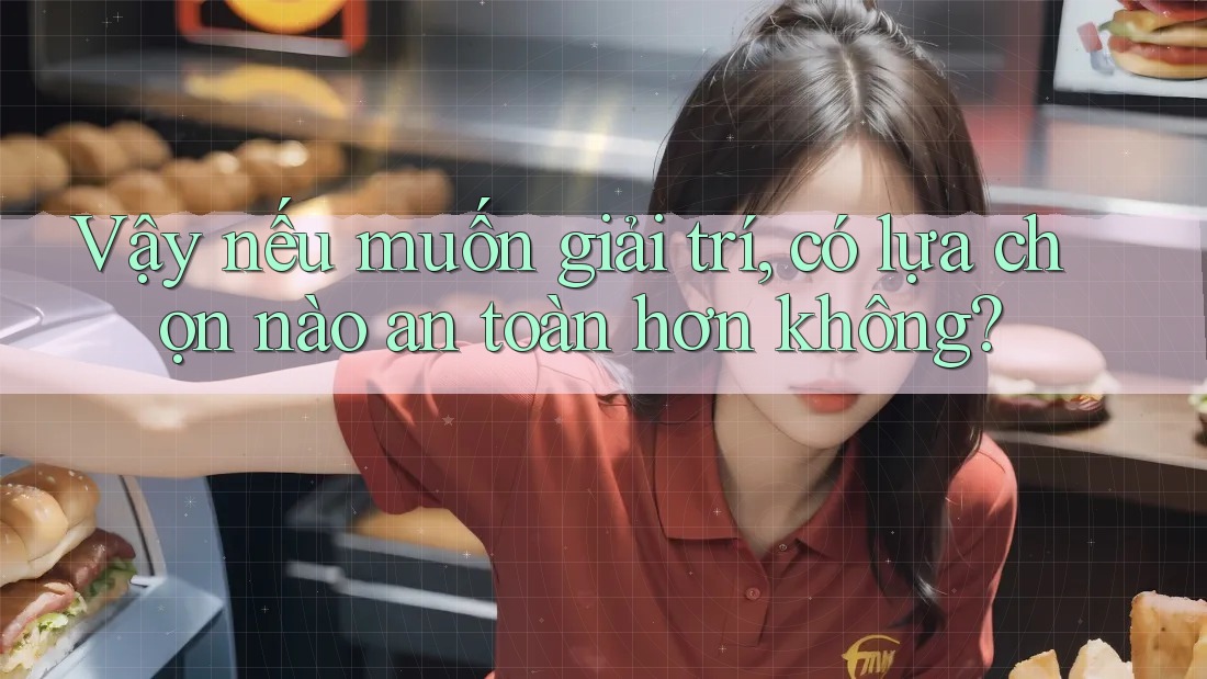 Vậy nếu muốn giải trí, có lựa chọn nào an toàn hơn không?