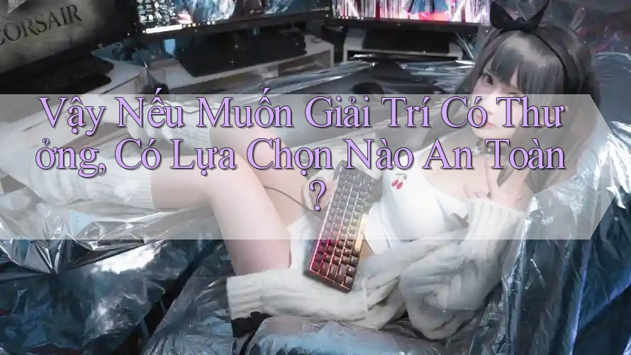 Vậy Nếu Muốn Giải Trí Có Thưởng, Có Lựa Chọn Nào An Toàn?