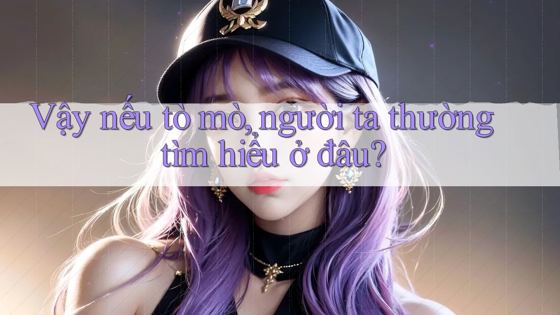 Vậy nếu tò mò, người ta thường tìm hiểu ở đâu?