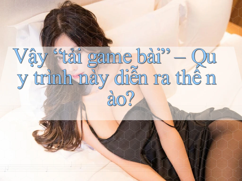 Vậy “tải game bài” – Quy trình này diễn ra thế nào?