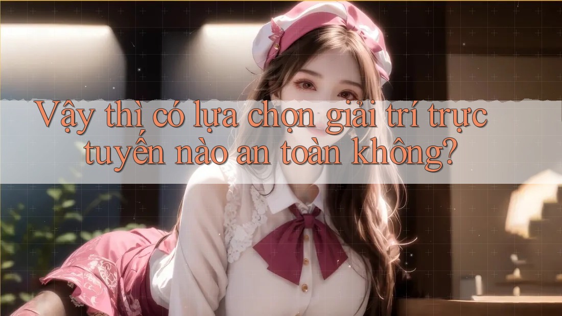 Vậy thì có lựa chọn giải trí trực tuyến nào an toàn không?