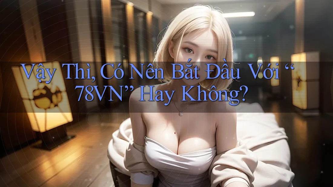Vậy Thì, Có Nên Bắt Đầu Với “78VN” Hay Không?