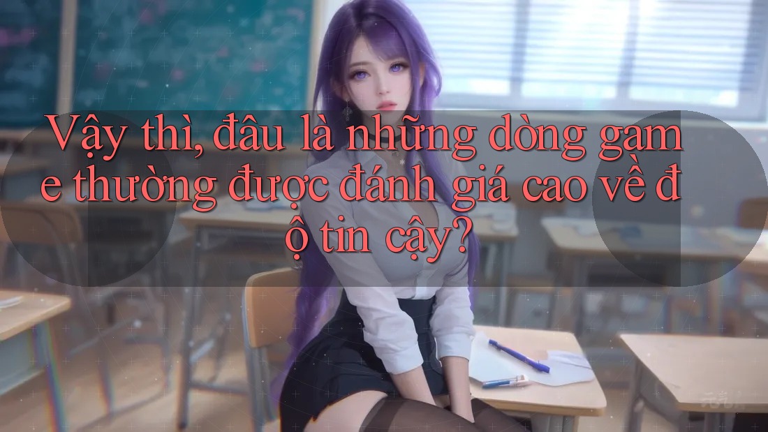 Vậy thì, đâu là những dòng game thường được đánh giá cao về độ tin cậy?