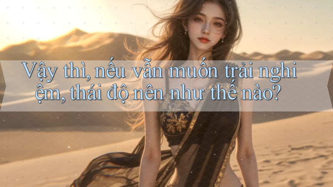 Vậy thì, nếu vẫn muốn trải nghiệm, thái độ nên như thế nào?