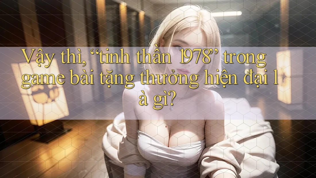 Vậy thì, “tinh thần 1978” trong game bài tặng thưởng hiện đại là gì?
