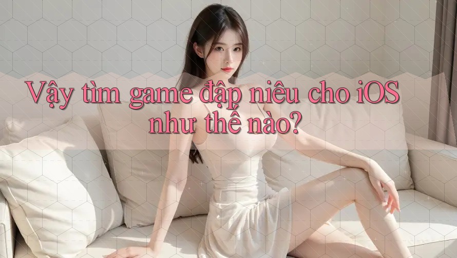 Vậy tìm game đập niêu cho iOS như thế nào?
