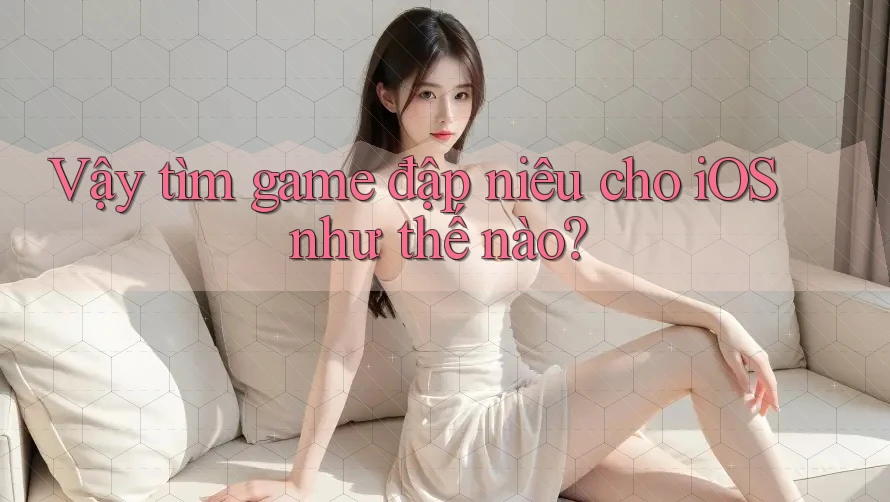 Vậy tìm game đập niêu cho iOS như thế nào?