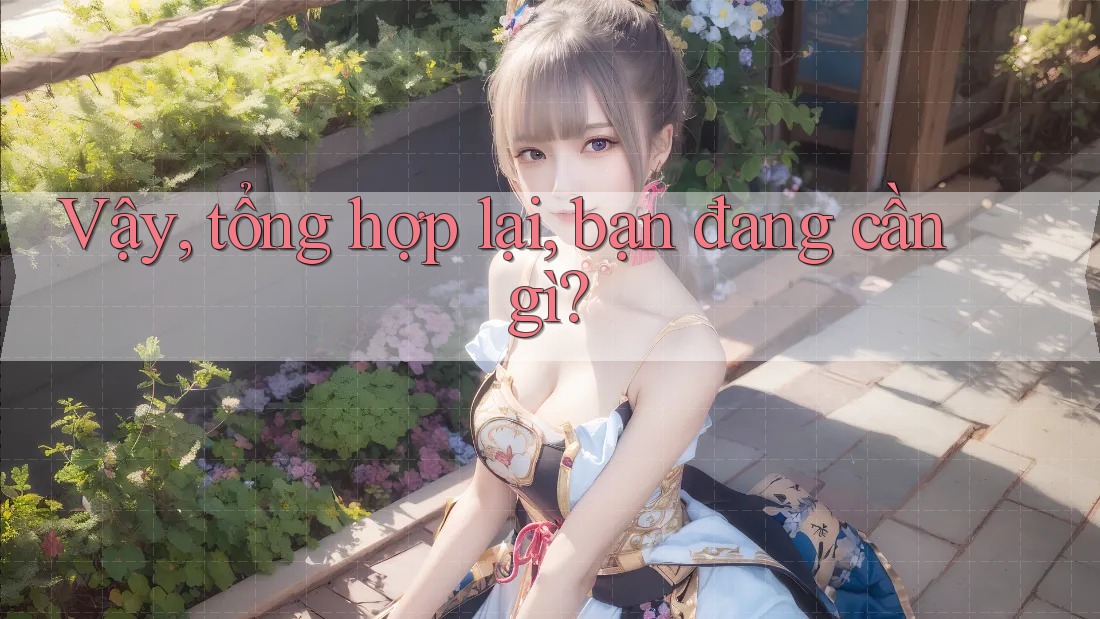 Vậy, tổng hợp lại, bạn đang cần gì? Vậy, tổng hợp lại, bạn đang cần gì?