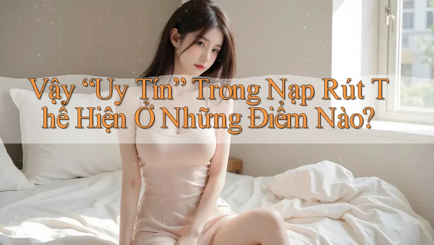 Vậy “Uy Tín” Trong Nạp Rút Thể Hiện Ở Những Điểm Nào?