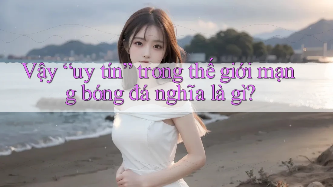 Vậy “uy tín” trong thế giới mạng bóng đá nghĩa là gì?