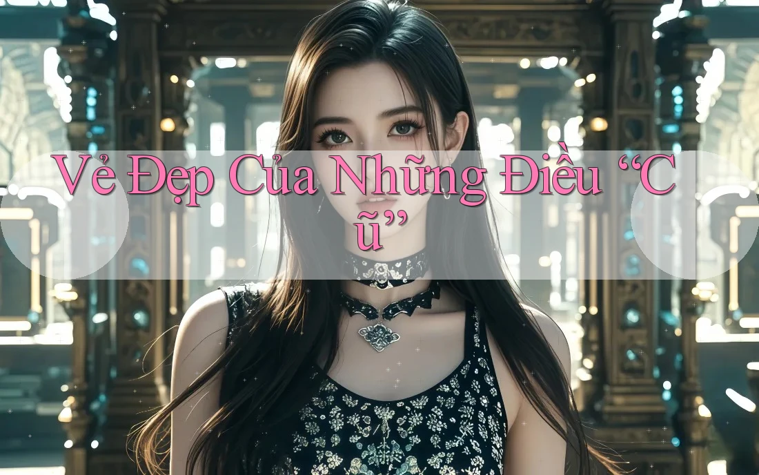 Vẻ Đẹp Của Những Điều “Cũ”