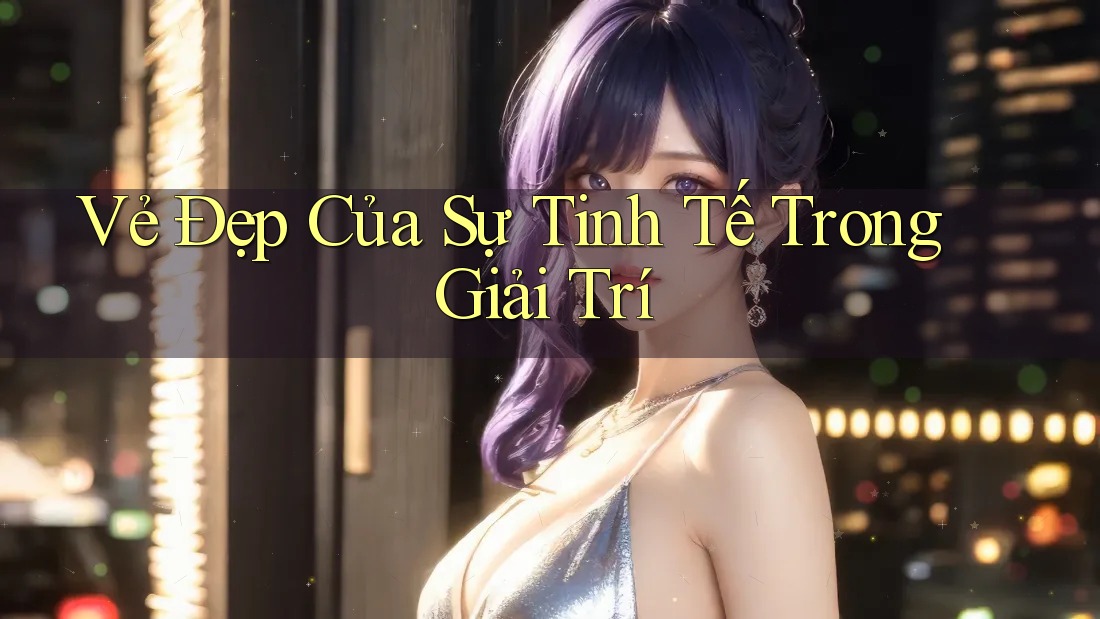 Vẻ Đẹp Của Sự Tinh Tế Trong Giải Trí
