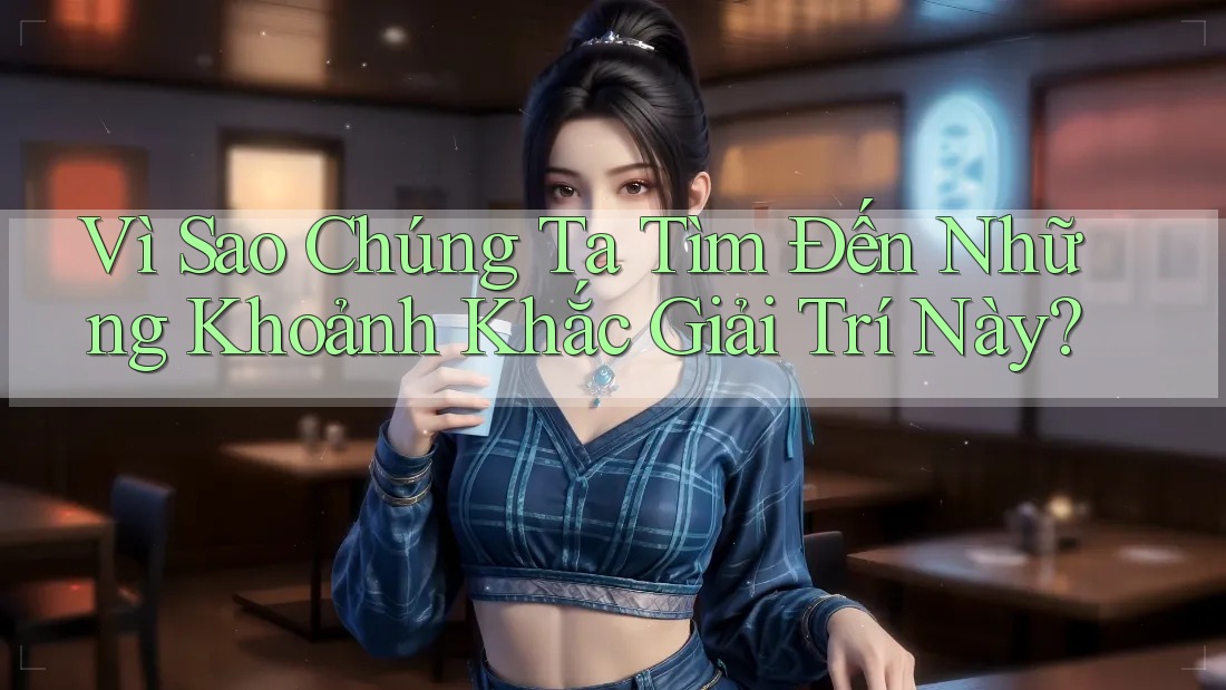 Vì Sao Chúng Ta Tìm Đến Những Khoảnh Khắc Giải Trí Này?