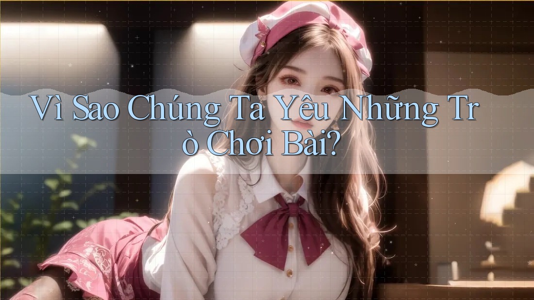 Vì Sao Chúng Ta Yêu Những Trò Chơi Bài?