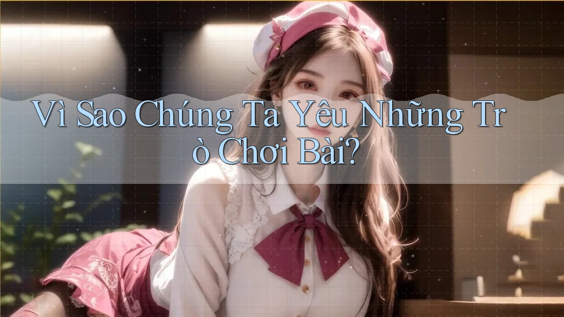 Vì Sao Chúng Ta Yêu Những Trò Chơi Bài?