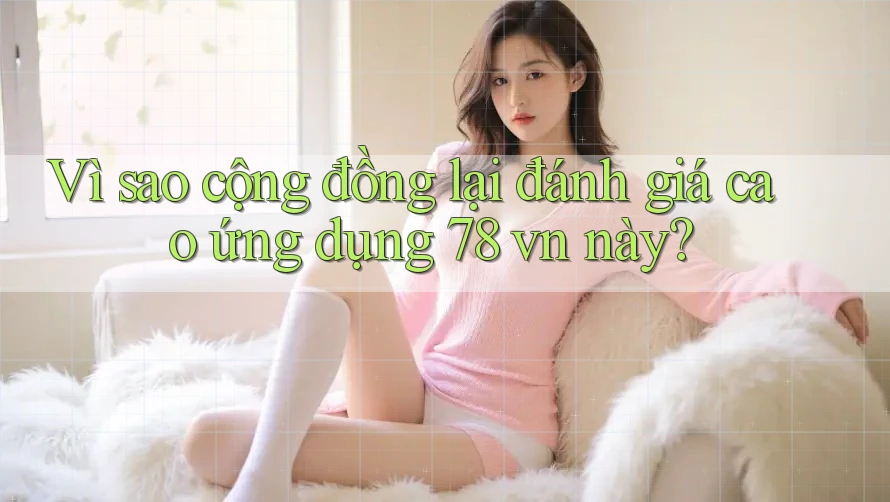 Vì sao cộng đồng lại đánh giá cao ứng dụng 78 vn này? Vì sao cộng đồng lại đánh giá cao ứng dụng 78 vn này?