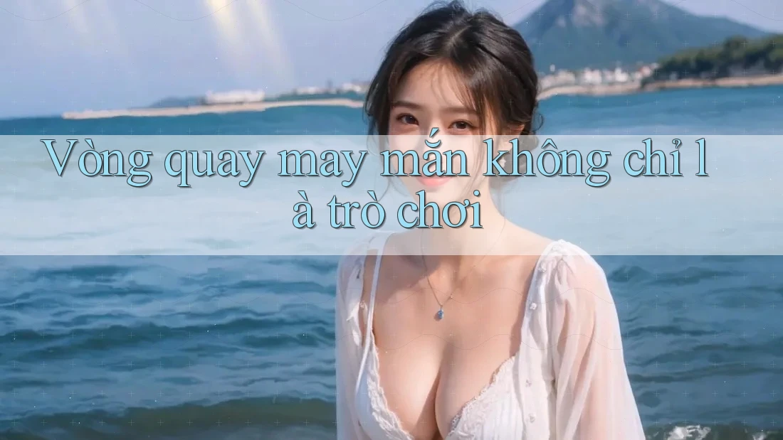 Vòng quay may mắn không chỉ là trò chơi
