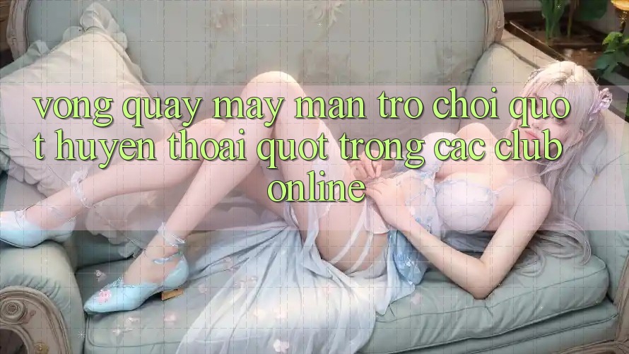 Vòng Quay May Mắn - Trò Chơi " Huyền Thoại" Trong Các Club Online