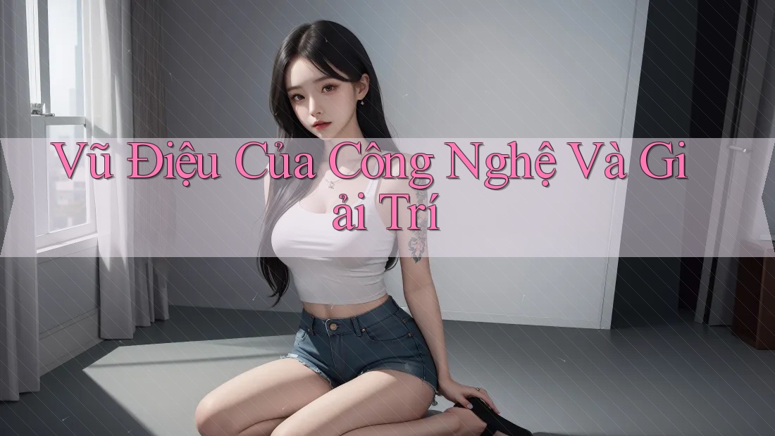 Vũ Điệu Của Công Nghệ Và Giải Trí