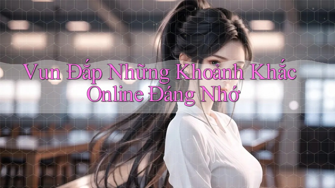 Vun Đắp Những Khoảnh Khắc Online Đáng Nhớ