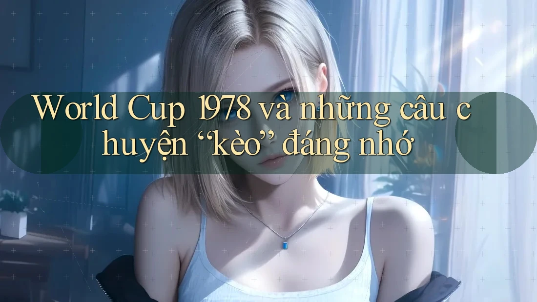 World Cup 1978 và những câu chuyện “kèo” đáng nhớ
