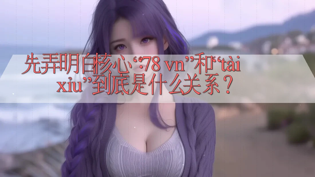 先弄明白核心:“78 vn”和“tài xỉu”到底是什么关系? 先弄明白核心:“78 vn”和“tài xỉu”到底是什么关系?