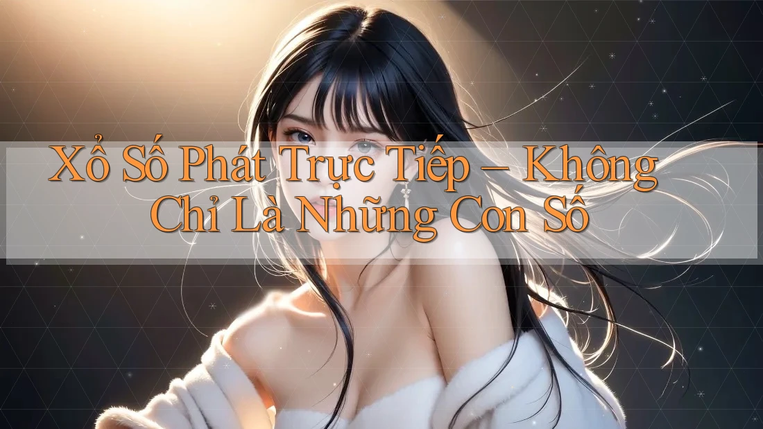 Xổ Số Phát Trực Tiếp – Không Chỉ Là Những Con Số