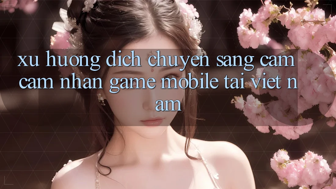 Xu Hướng Dịch Chuyển Sang Cảm cảm nhận Game Mobile Tại Việt Nam