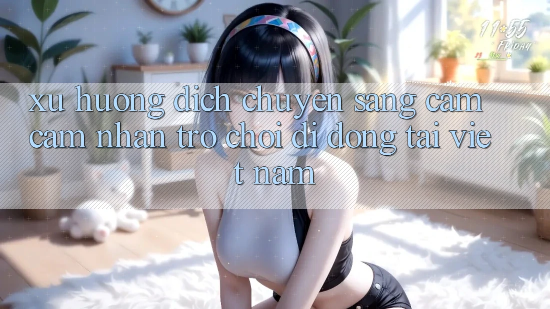 Xu Hướng Dịch Chuyển Sang Cảm cảm nhận Trò chơi di động Tại Việt Nam Xu Hướng Dịch Chuyển Sang Cảm cảm nhận Trò chơi di động Tại Việt Nam